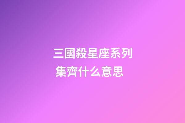 三國殺星座系列 集齊什么意思-第1張-星座運勢-玄機派